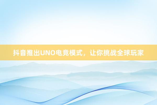抖音推出UNO电竞模式，让你挑战全球玩家